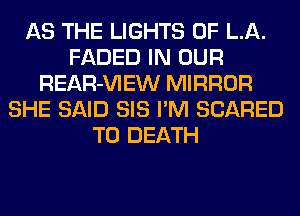 AS THE LIGHTS OF LA.
FADED IN OUR
REAR-VIEW MIRROR
SHE SAID SIS I'M SCARED
TO DEATH