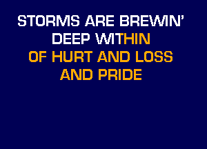 STORMS ARE BREINIM
DEEP WITHIN
0F HURT AND LOSS
AND PRIDE