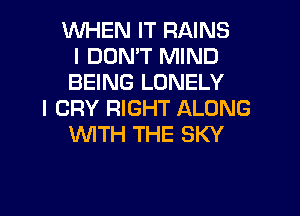 WHEN IT RAINS
I DON'T MIND
BEING LONELY
I CRY RIGHT ALONG
UVITH THE SKY