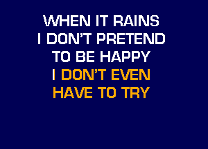 WHEN IT RAINS
I DON'T PRETEND
TO BE HAPPY

I DON'T EVEN
HAVE TO TRY