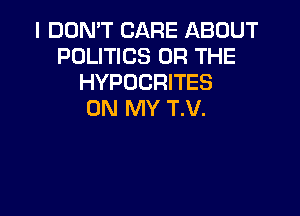 I DON'T CARE ABOUT
POLITICS OR THE
HYPOCRITES

ON MY T.V.