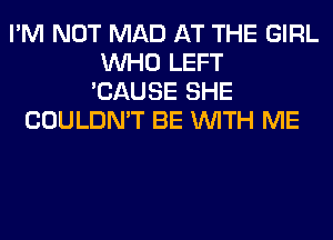 I'M NOT MAD AT THE GIRL
WHO LEFT
'CAUSE SHE
COULDN'T BE WITH ME