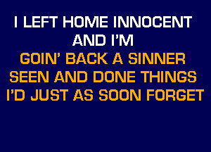 I LEFT HOME INNOCENT
AND I'M
GOIN' BACK A SINNER
SEEN AND DONE THINGS
I'D JUST AS SOON FORGET