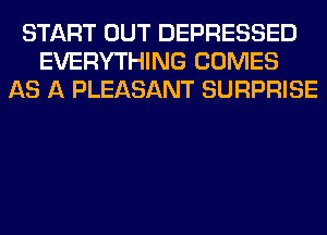 START OUT DEPRESSED
EVERYTHING COMES
AS A PLEASANT SURPRISE