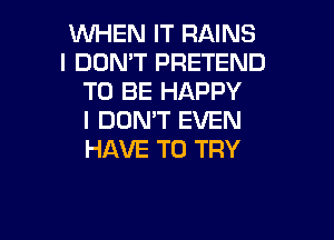 WHEN IT RAINS
I DON'T PRETEND
TO BE HAPPY

I DON'T EVEN
HAVE TO TRY