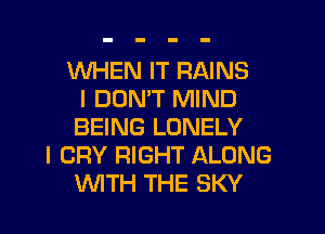 WHEN IT RAINS
I DOMT MIND
BEING LONELY
I CRY RIGHT ALONG
WTH THE SKY