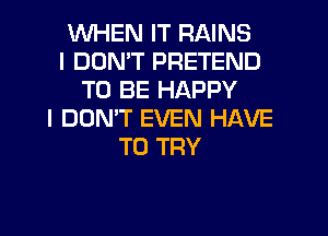 WHEN IT RAINS
I DDMT PRETEND
TO BE HAPPY
I DON'T EVEN HAVE
TO TRY