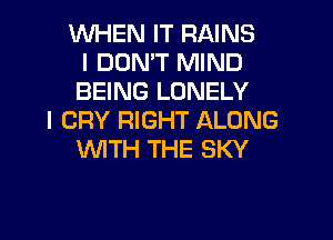 WHEN IT RAINS
I DON'T MIND
BEING LONELY
I CRY RIGHT ALONG
UVITH THE SKY