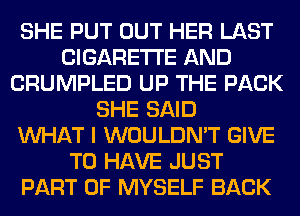 SHE PUT OUT HER LAST
CIGARETTE AND
CRUMPLED UP THE PACK
SHE SAID
WHAT I WOULDN'T GIVE
TO HAVE JUST
PART OF MYSELF BACK