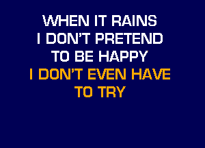 WHEN IT RAINS
I DDMT PRETEND
TO BE HAPPY
I DON'T EVEN HAVE
TO TRY