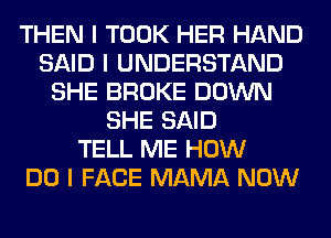 THEN I TOOK HER HAND
SAID I UNDERSTAND
SHE BROKE DOWN
SHE SAID
TELL ME HOW
DO I FACE MAMA NOW
