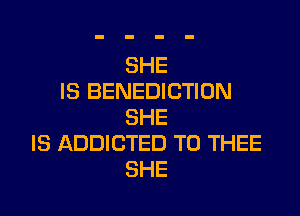 SHE
IS BENEDICTION

SHE
IS ADDICTED T0 THEE
SHE