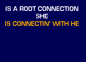 IS A ROOT CONNECTION
SHE
IS CONNECTIM 'WITH HE