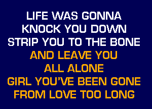 LIFE WAS GONNA
KNOCK YOU DOWN
STRIP YOU TO THE BONE
AND LEAVE YOU
ALL ALONE
GIRL YOU'VE BEEN GONE
FROM LOVE T00 LONG