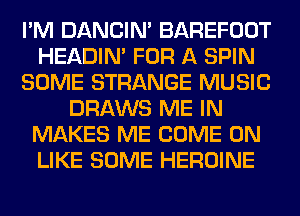 I'M DANCIN' BAREFOOT
HEADIN' FOR A SPIN
SOME STRANGE MUSIC
DRAWS ME IN
MAKES ME COME ON
LIKE SOME HEROINE