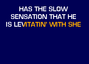 HAS THE SLOW
SENSATION THAT HE
IS LEWTATIM WITH SHE