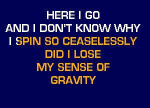 HERE I GO
AND I DON'T KNOW INHY
I SPIN SO CEASELESSLY
DID I LOSE
MY SENSE 0F
GRl-W'ITY