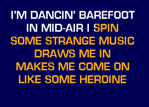 I'M DANCIN' BAREFOOT
IN MlD-AIR I SPIN
SOME STRANGE MUSIC
DRAWS ME IN
MAKES ME COME ON
LIKE SOME HEROINE