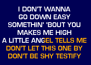 I DON'T WANNA
GO DOWN EASY
SOMETHIN' 'BOUT YOU
MAKES ME HIGH
A LITTLE ANGEL TELLS ME
DON'T LET THIS ONE BY
DON'T BE SHY TESTIFY