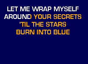 LET ME WRAP MYSELF
AROUND YOUR SECRETS
'TIL THE STARS
BURN INTO BLUE