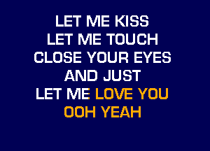 LET ME KISS
LET ME TOUCH
CLOSE YOUR EYES
AND JUST
LET ME LOVE YOU
00H YEAH

g