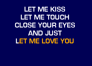 LET ME KISS
LET ME TOUCH
CLOSE YOUR EYES
AND JUST
LET ME LOVE YOU

g