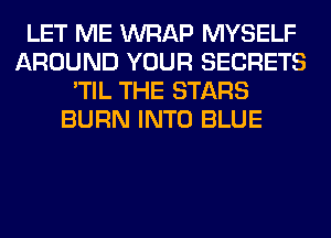 LET ME WRAP MYSELF
AROUND YOUR SECRETS
'TIL THE STARS
BURN INTO BLUE