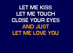LET ME KISS
LET ME TOUCH
CLOSE YOUR EYES
AND JUST
LET ME LOVE YOU

g