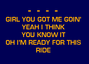 GIRL YOU GOT ME GOIN'
YEAH I THINK
YOU KNOW IT
0H I'M READY FOR THIS
RIDE