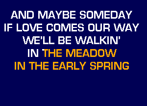 AND MAYBE SOMEDAY
IF LOVE COMES OUR WAY
WE'LL BE WALKIM
IN THE MEADOW
IN THE EARLY SPRING