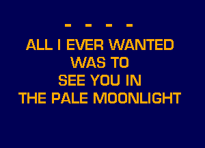 ALL I EVER WANTED
WAS TO
SEE YOU IN
THE PALE MOONLIGHT