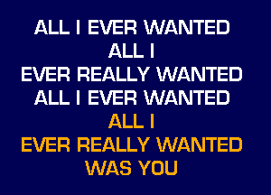 ALL I EVER WANTED
ALL I
EVER REALLY WANTED
ALL I EVER WANTED
ALL I
EVER REALLY WANTED
WAS YOU