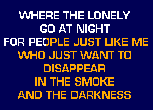 WHERE THE LONELY
GO AT NIGHT
FOR PEOPLE JUST LIKE ME
WHO JUST WANT TO
DISAPPEAR
IN THE SMOKE
AND THE DARKNESS