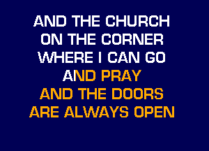 AND THE CHURCH
ON THE CORNER
WHERE I CAN G0

AND PRAY
AND THE DOORS
ARE ALWAYS OPEN
