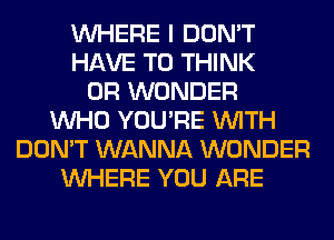 WHERE I DON'T
HAVE TO THINK
0R WONDER
WHO YOU'RE WITH
DON'T WANNA WONDER
WHERE YOU ARE