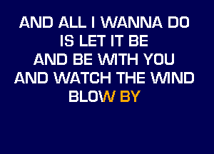 AND ALL I WANNA DO
IS LET IT BE
AND BE WITH YOU
AND WATCH THE WIND
BLOW BY