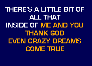 THERE'S A LITTLE BIT OF
ALL THAT
INSIDE OF ME AND YOU
THANK GOD
EVEN CRAZY DREAMS
COME TRUE