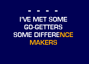 I'VE MET SOME
GO-GETI'ERS
SOME DIFFERENCE
MAKERS

g