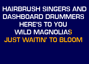 HAIRBRUSH SINGERS AND
DASHBOARD DRUMMERS
HERES TO YOU
WILD MAGNOLIAS
JUST WAITIN' T0 BLOOM