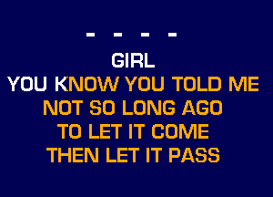 GIRL
YOU KNOW YOU TOLD ME
NOT SO LONG AGO
TO LET IT COME
THEN LET IT PASS