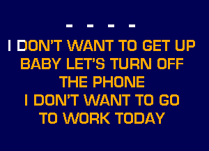 I DON'T WANT TO GET UP
BABY LET'S TURN OFF
THE PHONE
I DON'T WANT TO GO
TO WORK TODAY