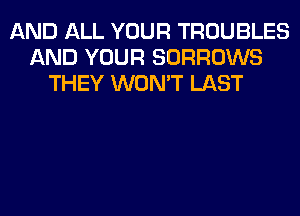 AND ALL YOUR TROUBLES
AND YOUR SORROWS
THEY WON'T LAST