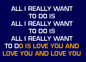 ALL I REALLY WANT
TO DO IS
ALL I REALLY WANT
TO DO IS
ALL I REALLY WANT
TO DO IS LOVE YOU AND
LOVE YOU AND LOVE YOU