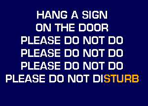 HANG A SIGN
ON THE DOOR
PLEASE DO NOT DO
PLEASE DO NOT DO
PLEASE DO NOT DO
PLEASE DO NOT DISTURB