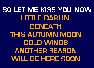 SO LET ME KISS YOU NOW
LITI'LE DARLIN'
BENEATH
THIS AUTUMN MOON
COLD WINDS
ANOTHER SEASON
WILL BE HERE SOON