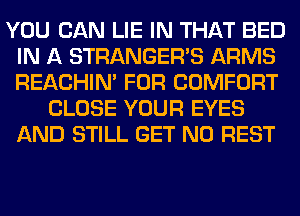 YOU CAN LIE IN THAT BED
IN A STRANGER'S ARMS
REACHIN' FOR COMFORT

CLOSE YOUR EYES
AND STILL GET N0 REST