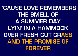 'CAUSE LOVE REMEMBERS
THE SMELL OF
A SUMMER DAY
LYIN' IN A HAMMOCK
OVER FRESH CUT GRASS
AND THE PROMISE 0F
FOREVER