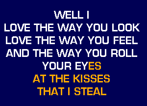WELL I
LOVE THE WAY YOU LOOK
LOVE THE WAY YOU FEEL
AND THE WAY YOU ROLL
YOUR EYES
AT THE KISSES
THAT I STEAL