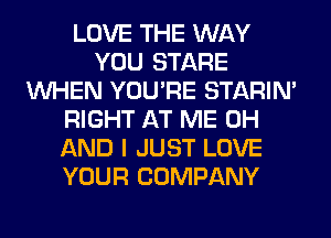 LOVE THE WAY
YOU STARE
WHEN YOU'RE STARIN'
RIGHT AT ME 0H
AND I JUST LOVE
YOUR COMPANY
