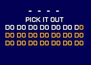 PICK IT OUT
DO DO DO DO DO DO DO
DO DO DO DO DO DO DO
DO DO DO DO DO DO DO